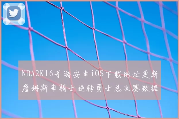 NBA2K16手游安卓iOS下载地址更新詹姆斯率骑士逆转勇士总决赛数据