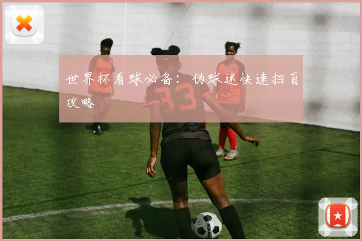 世界杯看球必备:伪球迷快速扫盲攻略