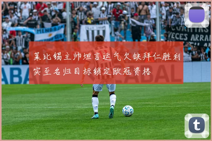 莱比锡主帅坦言运气欠缺拜仁胜利实至名归目标锁定欧冠资格