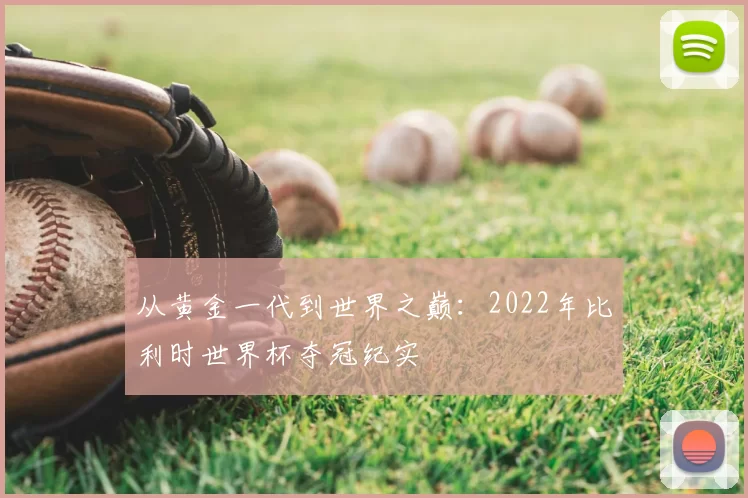 从黄金一代到世界之巅:2022年比利时世界杯夺冠纪实
