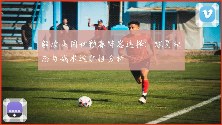 解读美国世预赛阵容选择:球员状态与战术适配性分析