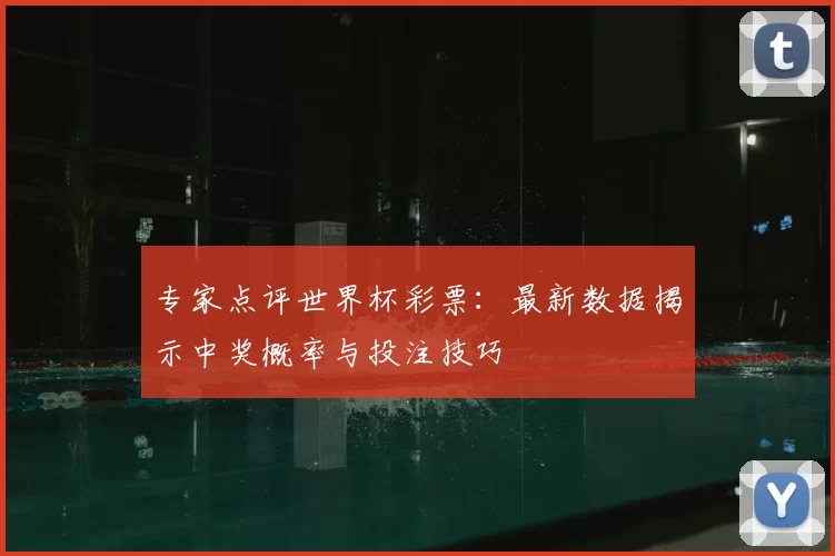 专家点评世界杯彩票:最新数据揭示中奖概率与投注技巧