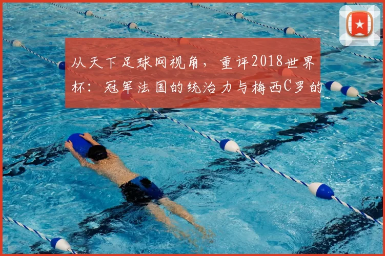 从天下足球网视角,重评2018世界杯:冠军法国的统治力与梅西C罗的黄昏