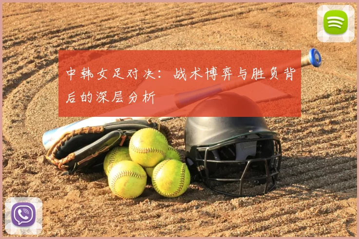 中韩女足对决:战术博弈与胜负背后的深层分析