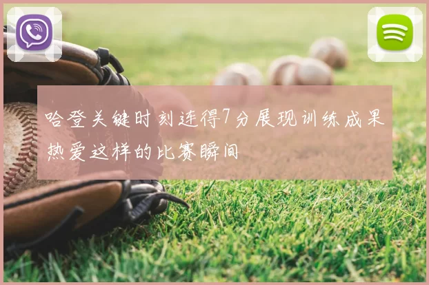 哈登关键时刻连得7分展现训练成果热爱这样的比赛瞬间