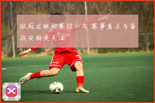 欧冠龙珠超赛程公布 赛事看点与备战安排受关注
