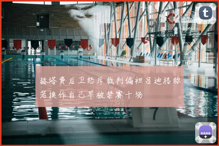 赫塔费后卫怒斥裁判偏袒吕迪格称若换作自己早被禁赛十场