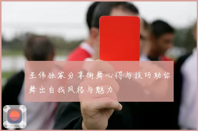 王伟独家分享街舞心得与技巧助你舞出自我风格与魅力