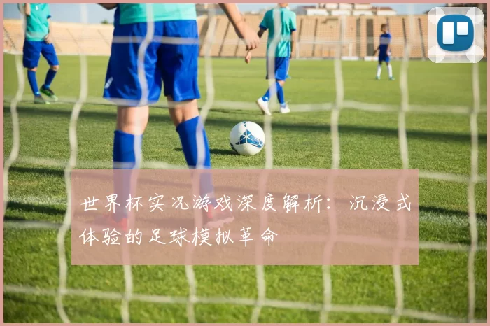 世界杯实况游戏深度解析:沉浸式体验的足球模拟革命