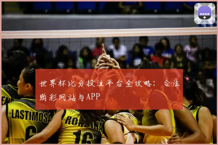 世界杯比分投注平台全攻略:合法购彩网站与APP
