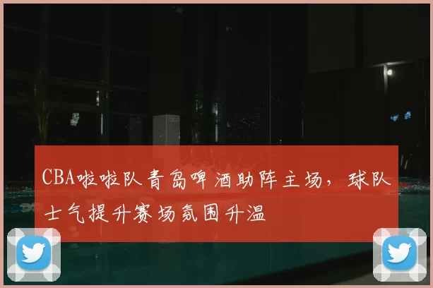 CBA啦啦队青岛啤酒助阵主场，球队士气提升赛场氛围升温