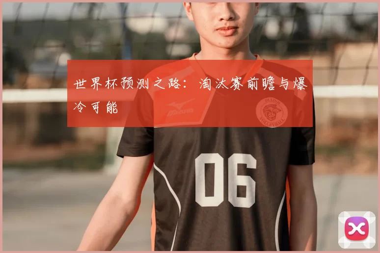 世界杯预测之路:淘汰赛前瞻与爆冷可能