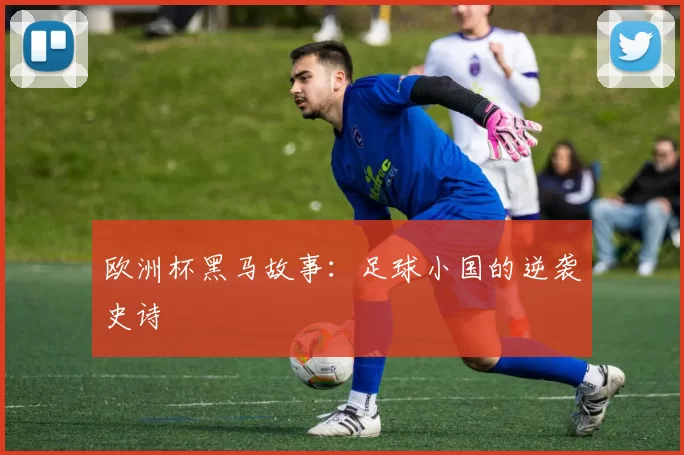欧洲杯黑马故事:足球小国的逆袭史诗