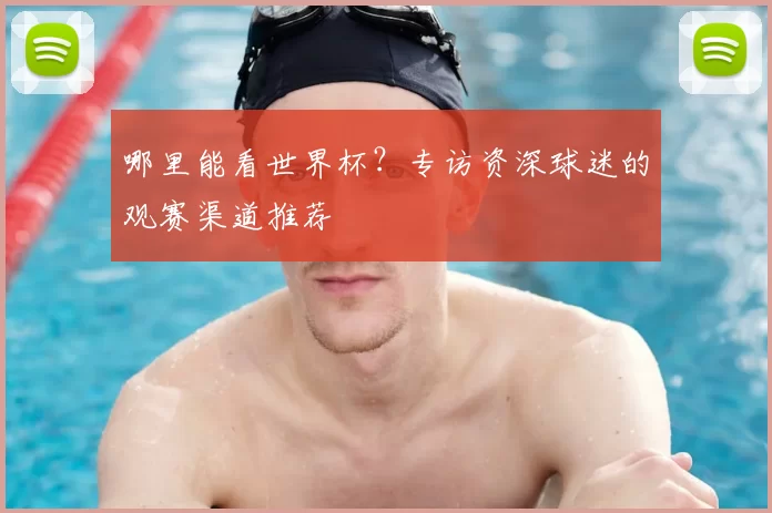 哪里能看世界杯？专访资深球迷的观赛渠道推荐