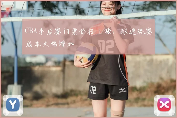 CBA季后赛门票价格上涨，球迷观赛成本大幅增加