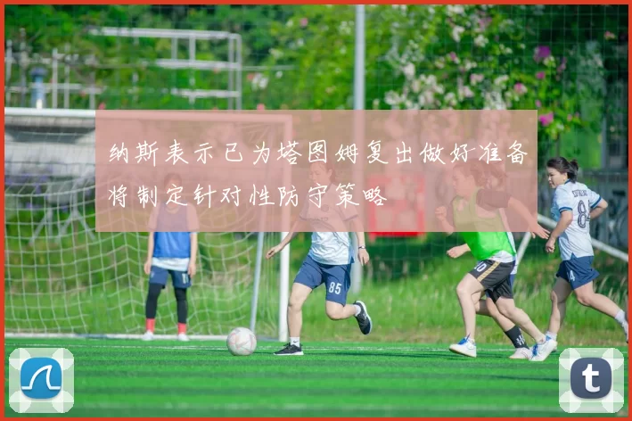 纳斯表示已为塔图姆复出做好准备将制定针对性防守策略