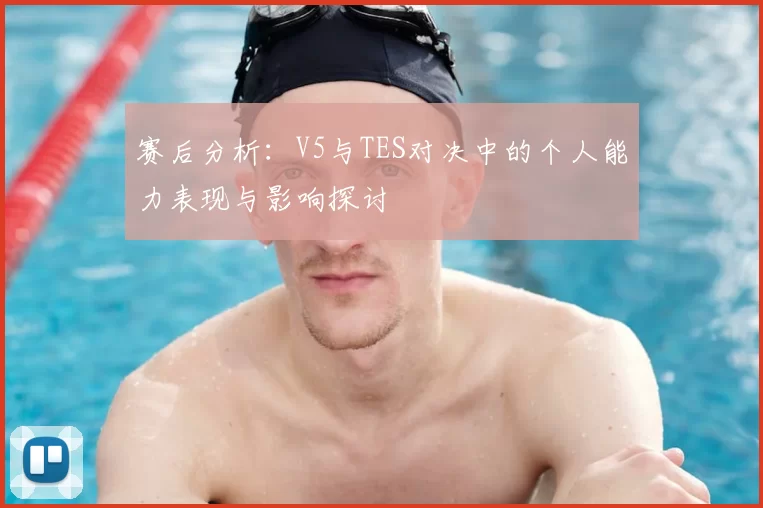 赛后分析:V5与TES对决中的个人能力表现与影响探讨