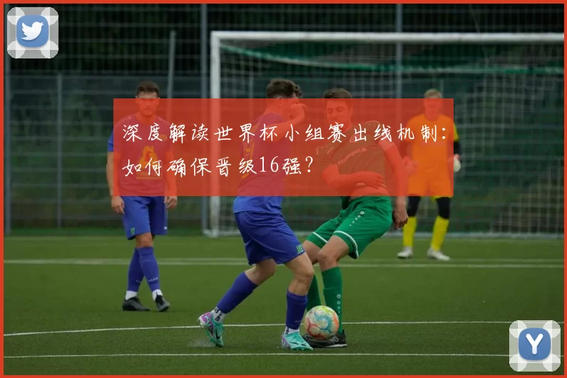 深度解读世界杯小组赛出线机制:如何确保晋级16强?