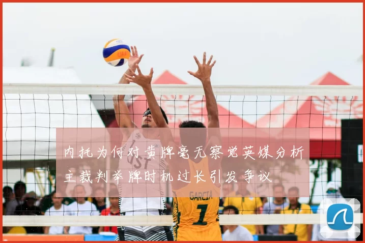 内托为何对黄牌毫无察觉英媒分析主裁判举牌时机过长引发争议
