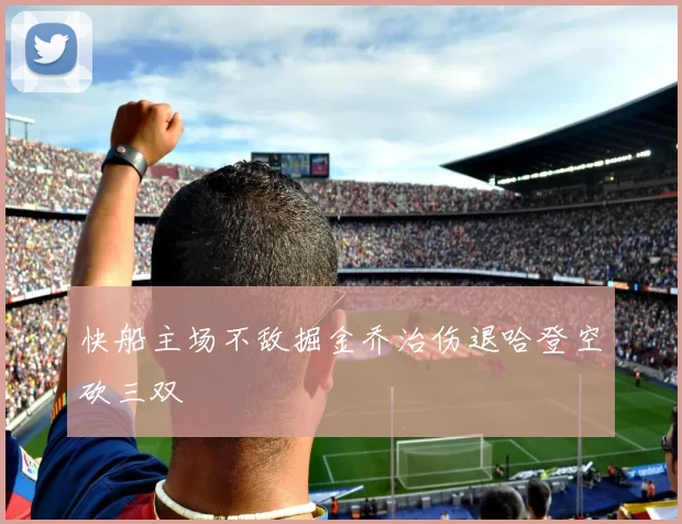 快船主场不敌掘金乔治伤退哈登空砍三双