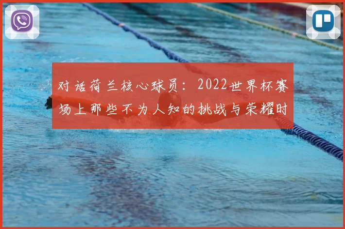 对话荷兰核心球员:2022世界杯赛场上那些不为人知的挑战与荣耀时刻