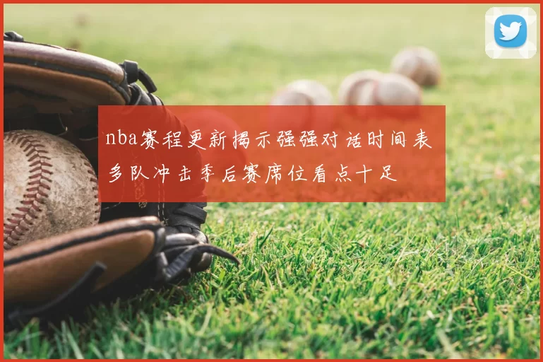 nba赛程更新揭示强强对话时间表 多队冲击季后赛席位看点十足