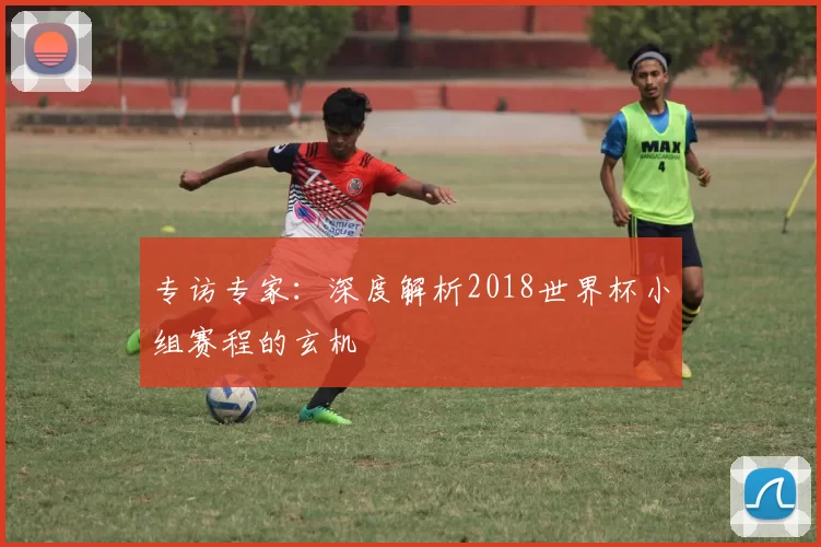 专访专家：深度解析2018世界杯小组赛程的玄机