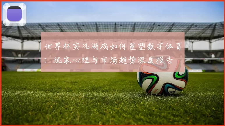 世界杯实况游戏如何重塑数字体育：玩家心理与市场趋势深度报告
