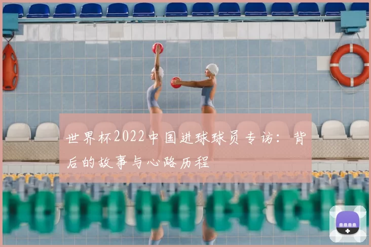 世界杯2022中国进球球员专访:背后的故事与心路历程