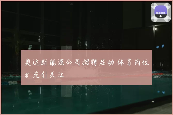 奥运新能源公司招聘启动 体育岗位扩充引关注