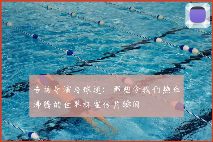 专访导演与球迷：那些令我们热血沸腾的世界杯宣传片瞬间
