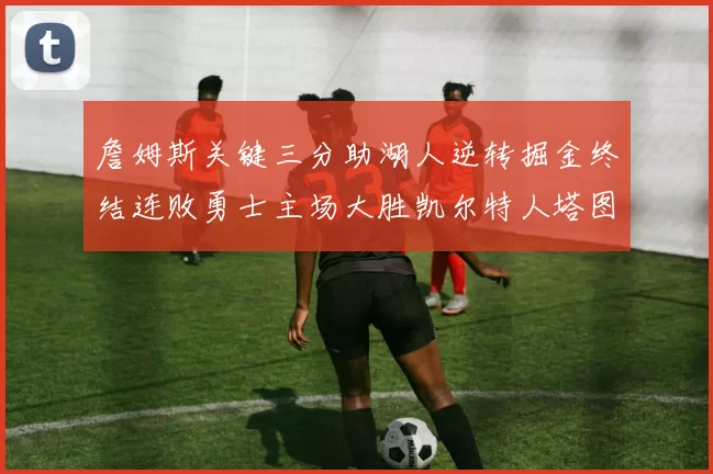 詹姆斯关键三分助湖人逆转掘金终结连败勇士主场大胜凯尔特人塔图姆空砍30分