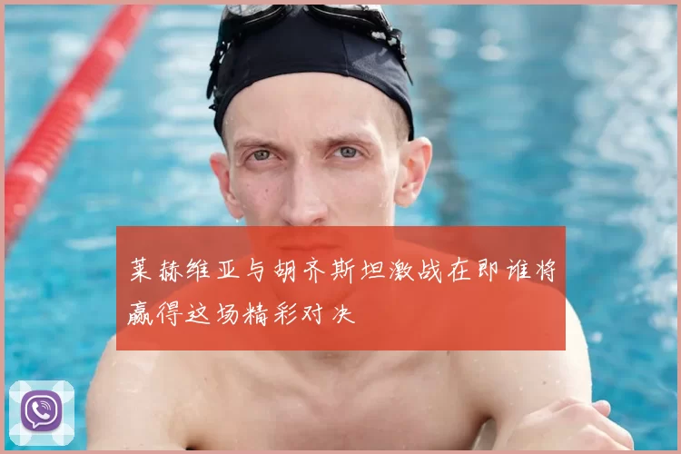 莱赫维亚与胡齐斯坦激战在即谁将赢得这场精彩对决