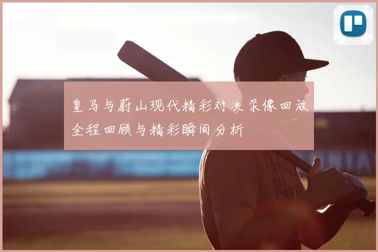 皇马与蔚山现代精彩对决录像回放全程回顾与精彩瞬间分析