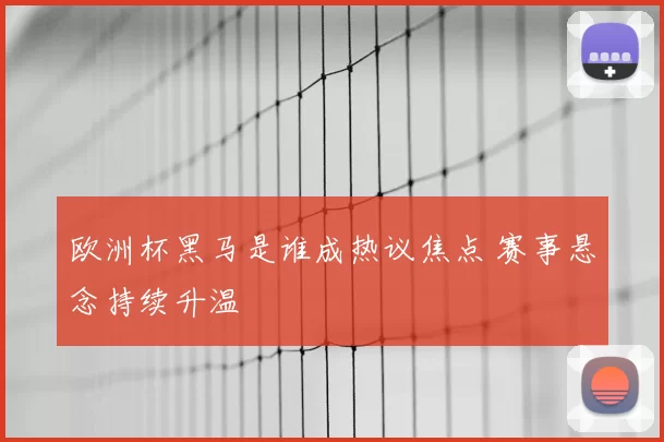 欧洲杯黑马是谁成热议焦点 赛事悬念持续升温