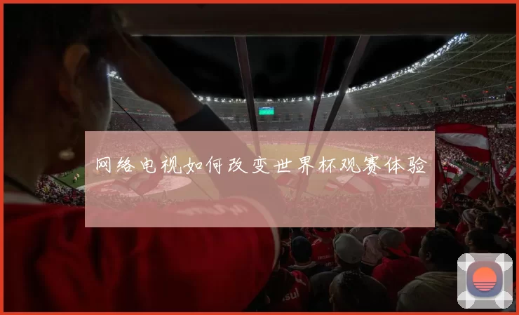 网络电视如何改变世界杯观赛体验